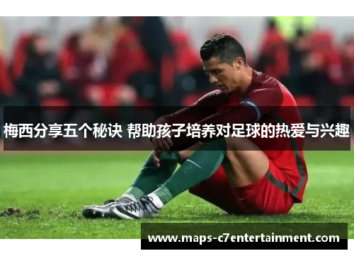 梅西分享五个秘诀 帮助孩子培养对足球的热爱与兴趣 梅西分享五个秘诀 帮助孩子培养对足球的热爱与兴趣