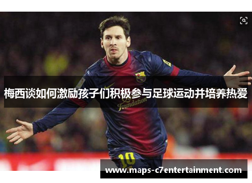 梅西谈如何激励孩子们积极参与足球运动并培养热爱 梅西谈如何激励孩子们积极参与足球运动并培养热爱