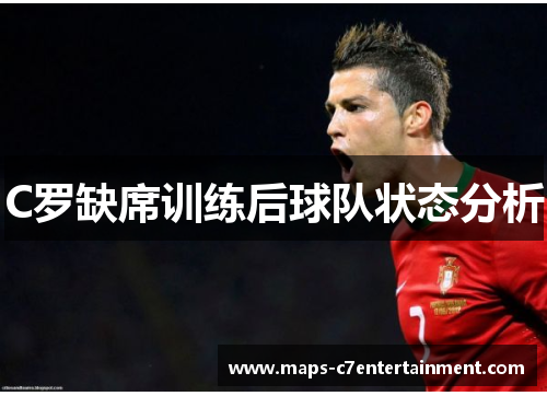 C罗缺席训练后球队状态分析 C罗缺席训练后球队状态分析