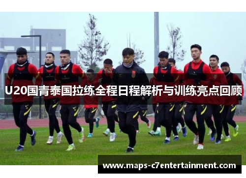 U20国青泰国拉练全程日程解析与训练亮点回顾 U20国青泰国拉练全程日程解析与训练亮点回顾