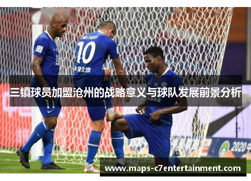 三镇球员加盟沧州的战略意义与球队发展前景分析