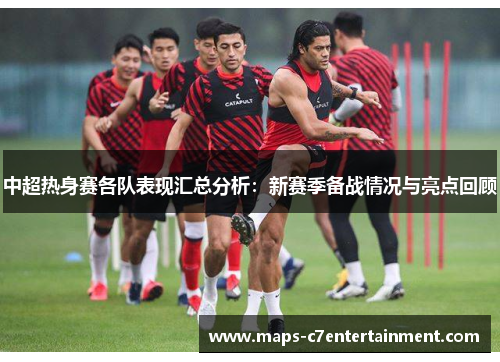 中超热身赛各队表现汇总分析:新赛季备战情况与亮点回顾 中超热身赛各队表现汇总分析:新赛季备战情况与亮点回顾