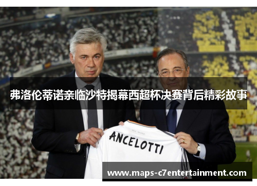 弗洛伦蒂诺亲临沙特揭幕西超杯决赛背后精彩故事 弗洛伦蒂诺亲临沙特揭幕西超杯决赛背后精彩故事