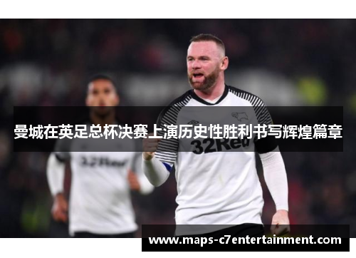 曼城在英足总杯决赛上演历史性胜利书写辉煌篇章