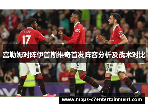 富勒姆对阵伊普斯维奇首发阵容分析及战术对比 富勒姆对阵伊普斯维奇首发阵容分析及战术对比