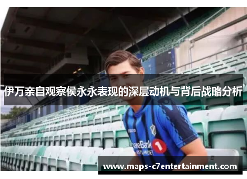 伊万亲自观察侯永永表现的深层动机与背后战略分析