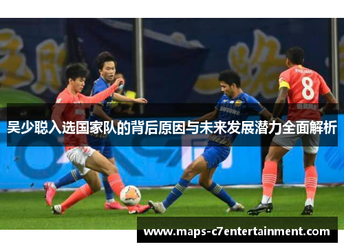 吴少聪入选国家队的背后原因与未来发展潜力全面解析