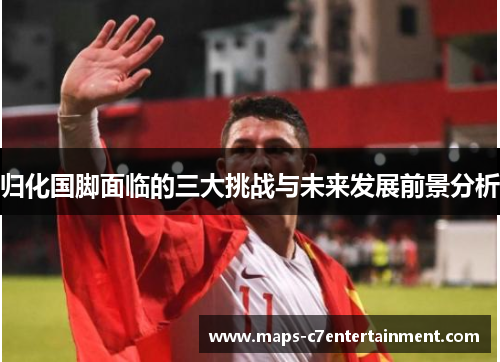 归化国脚面临的三大挑战与未来发展前景分析