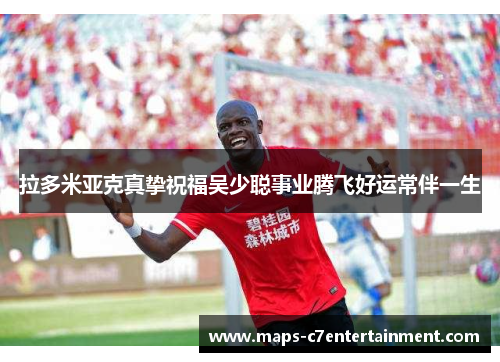 拉多米亚克真挚祝福吴少聪事业腾飞好运常伴一生 拉多米亚克真挚祝福吴少聪事业腾飞好运常伴一生