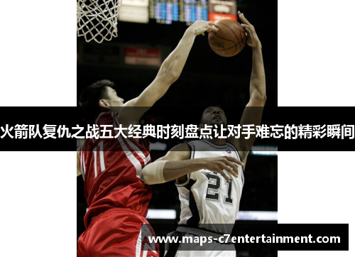 火箭队复仇之战五大经典时刻盘点让对手难忘的精彩瞬间 火箭队复仇之战五大经典时刻盘点让对手难忘的精彩瞬间