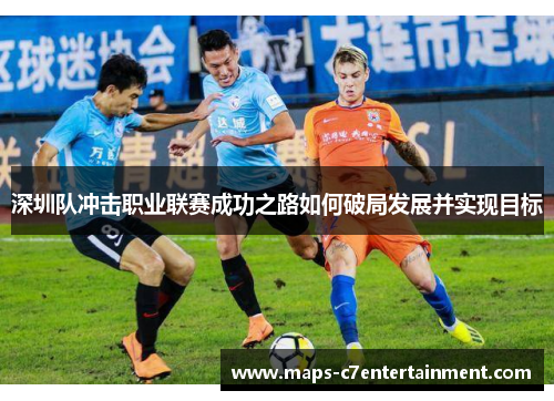 深圳队冲击职业联赛成功之路如何破局发展并实现目标