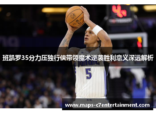 班凯罗35分力压独行侠带领魔术逆袭胜利意义深远解析