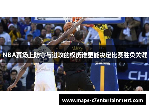 NBA赛场上防守与进攻的权衡谁更能决定比赛胜负关键 NBA赛场上防守与进攻的权衡谁更能决定比赛胜负关键