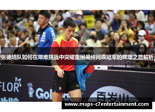 张德培队如何在艰难挑战中突破重围最终问鼎冠军的辉煌之路解析 张德培队如何在艰难挑战中突破重围最终问鼎冠军的辉煌之路解析