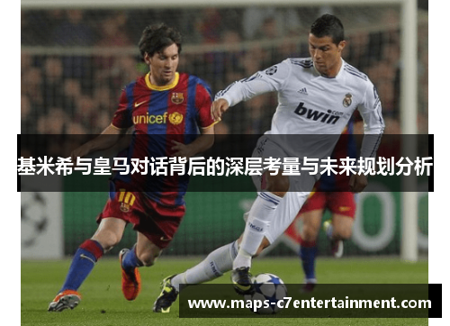 基米希与皇马对话背后的深层考量与未来规划分析 基米希与皇马对话背后的深层考量与未来规划分析