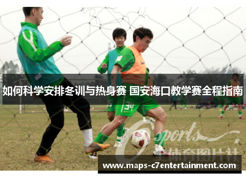 如何科学安排冬训与热身赛 国安海口教学赛全程指南 如何科学安排冬训与热身赛 国安海口教学赛全程指南