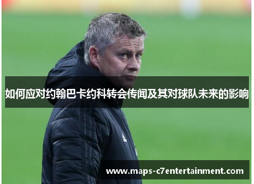 如何应对约翰巴卡约科转会传闻及其对球队未来的影响 如何应对约翰巴卡约科转会传闻及其对球队未来的影响