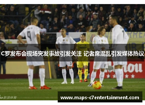 C罗发布会现场突发事故引发关注 记者席混乱引发媒体热议