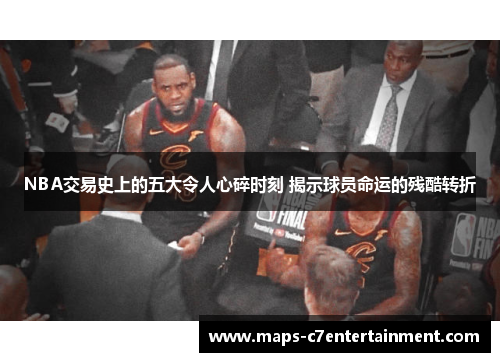NBA交易史上的五大令人心碎时刻 揭示球员命运的残酷转折