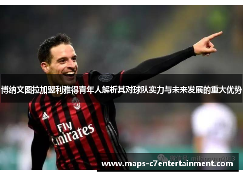 博纳文图拉加盟利雅得青年人解析其对球队实力与未来发展的重大优势