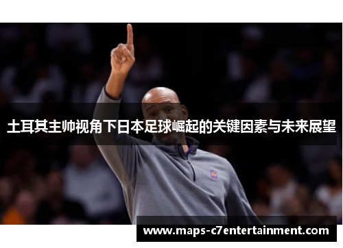 土耳其主帅视角下日本足球崛起的关键因素与未来展望 土耳其主帅视角下日本足球崛起的关键因素与未来展望