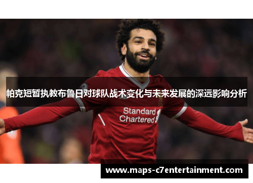 帕克短暂执教布鲁日对球队战术变化与未来发展的深远影响分析 帕克短暂执教布鲁日对球队战术变化与未来发展的深远影响分析