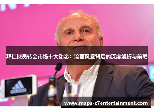 拜仁球员转会市场十大动态：流言风暴背后的深度解析与前瞻