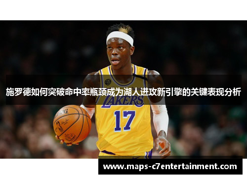 施罗德如何突破命中率瓶颈成为湖人进攻新引擎的关键表现分析 施罗德如何突破命中率瓶颈成为湖人进攻新引擎的关键表现分析