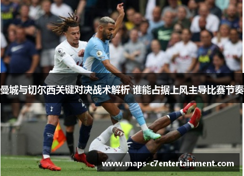 曼城与切尔西关键对决战术解析 谁能占据上风主导比赛节奏 曼城与切尔西关键对决战术解析 谁能占据上风主导比赛节奏