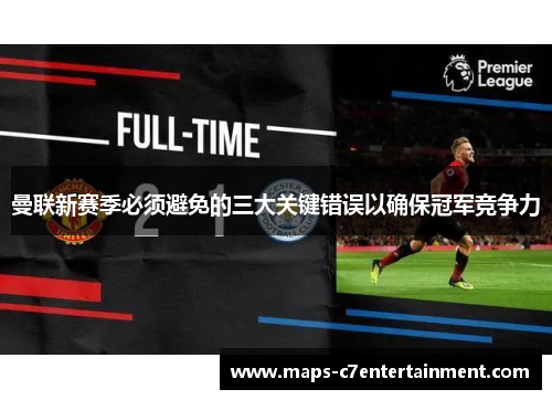 曼联新赛季必须避免的三大关键错误以确保冠军竞争力