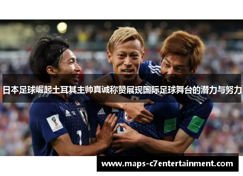 日本足球崛起土耳其主帅真诚称赞展现国际足球舞台的潜力与努力