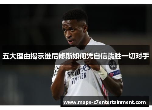 五大理由揭示维尼修斯如何凭自信战胜一切对手 五大理由揭示维尼修斯如何凭自信战胜一切对手