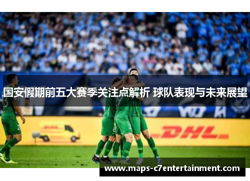 国安假期前五大赛季关注点解析 球队表现与未来展望 国安假期前五大赛季关注点解析 球队表现与未来展望