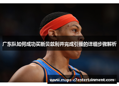 广东队如何成功买断贝兹利并完成引援的详细步骤解析