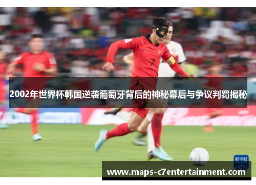 2002年世界杯韩国逆袭葡萄牙背后的神秘幕后与争议判罚揭秘