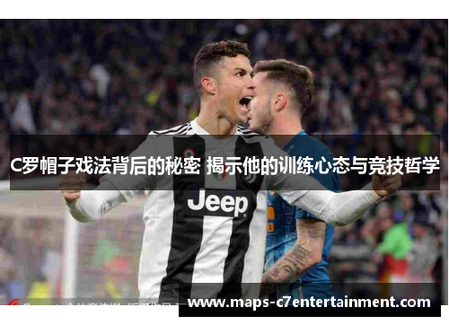 C罗帽子戏法背后的秘密 揭示他的训练心态与竞技哲学
