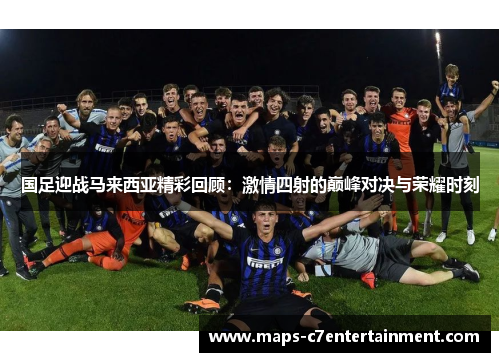 国足迎战马来西亚精彩回顾:激情四射的巅峰对决与荣耀时刻 国足迎战马来西亚精彩回顾:激情四射的巅峰对决与荣耀时刻