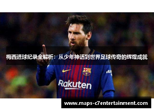 梅西进球纪录全解析：从少年神话到世界足球传奇的辉煌成就