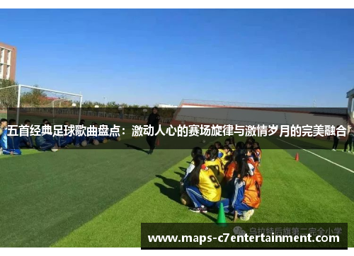 五首经典足球歌曲盘点：激动人心的赛场旋律与激情岁月的完美融合