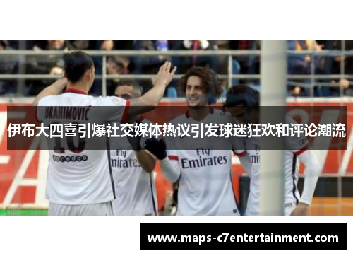 伊布大四喜引爆社交媒体热议引发球迷狂欢和评论潮流 伊布大四喜引爆社交媒体热议引发球迷狂欢和评论潮流