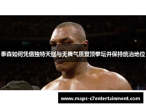 泰森如何凭借独特天赋与无畏气质登顶拳坛并保持统治地位