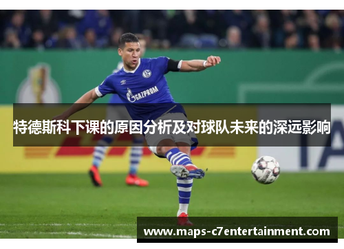 特德斯科下课的原因分析及对球队未来的深远影响