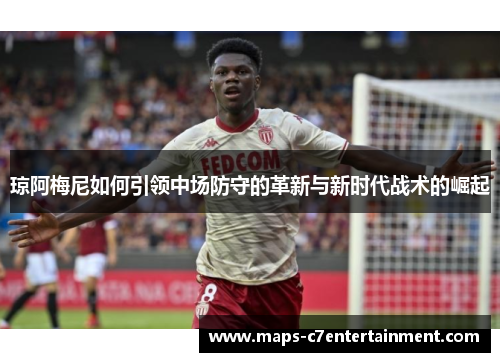 琼阿梅尼如何引领中场防守的革新与新时代战术的崛起 琼阿梅尼如何引领中场防守的革新与新时代战术的崛起
