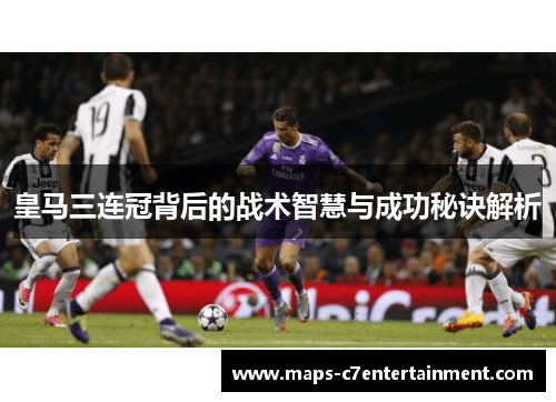 皇马三连冠背后的战术智慧与成功秘诀解析