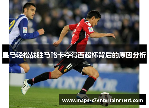 皇马轻松战胜马略卡夺得西超杯背后的原因分析