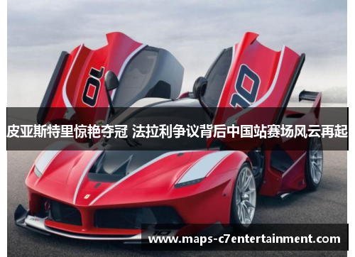 皮亚斯特里惊艳夺冠 法拉利争议背后中国站赛场风云再起