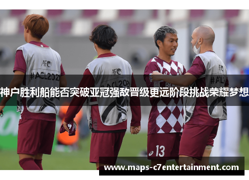 神户胜利船能否突破亚冠强敌晋级更远阶段挑战荣耀梦想 神户胜利船能否突破亚冠强敌晋级更远阶段挑战荣耀梦想