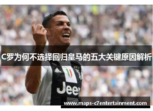 C罗为何不选择回归皇马的五大关键原因解析 C罗为何不选择回归皇马的五大关键原因解析