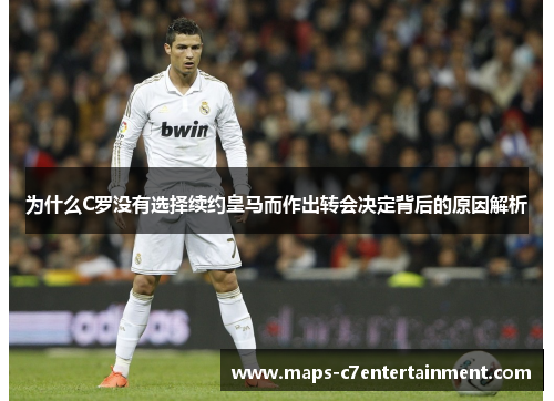 为什么C罗没有选择续约皇马而作出转会决定背后的原因解析