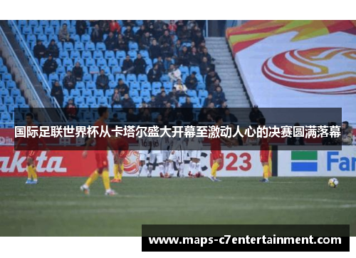 国际足联世界杯从卡塔尔盛大开幕至激动人心的决赛圆满落幕